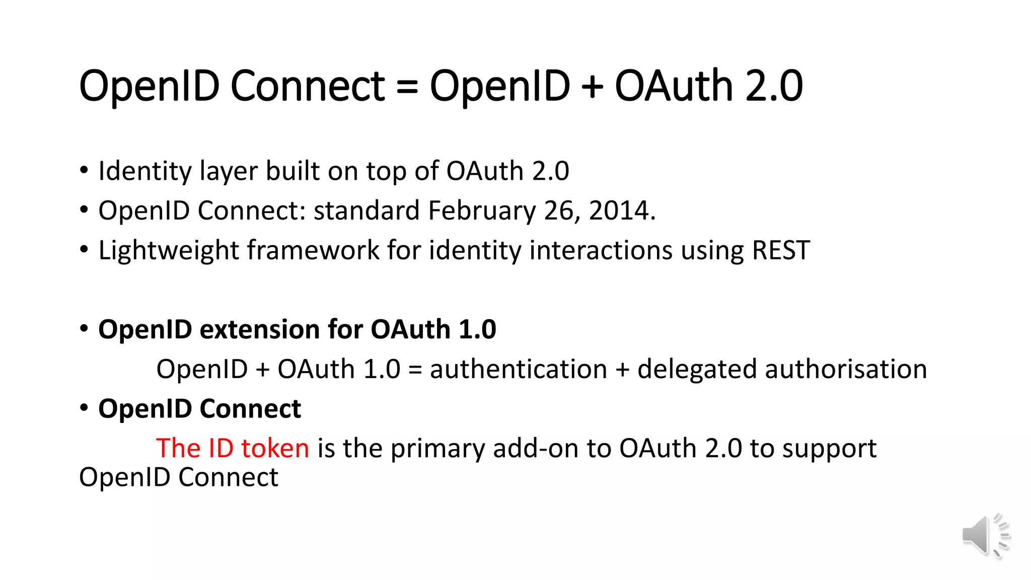 OpenID Connect = OpenID + OAuth 2.0
• Identity layer built on top of OAuth 2.0
• OpenID Connect: standard February 26, 2014.
• Lightweight framework for identity interactions using REST
• OpenID extension for OAuth 1.0
OpenID + OAuth 1.0 = authentication + delegated authorisation
• OpenID Connect
The ID token is the primary add-on to OAuth 2.0 to support
OpenID Connect
 