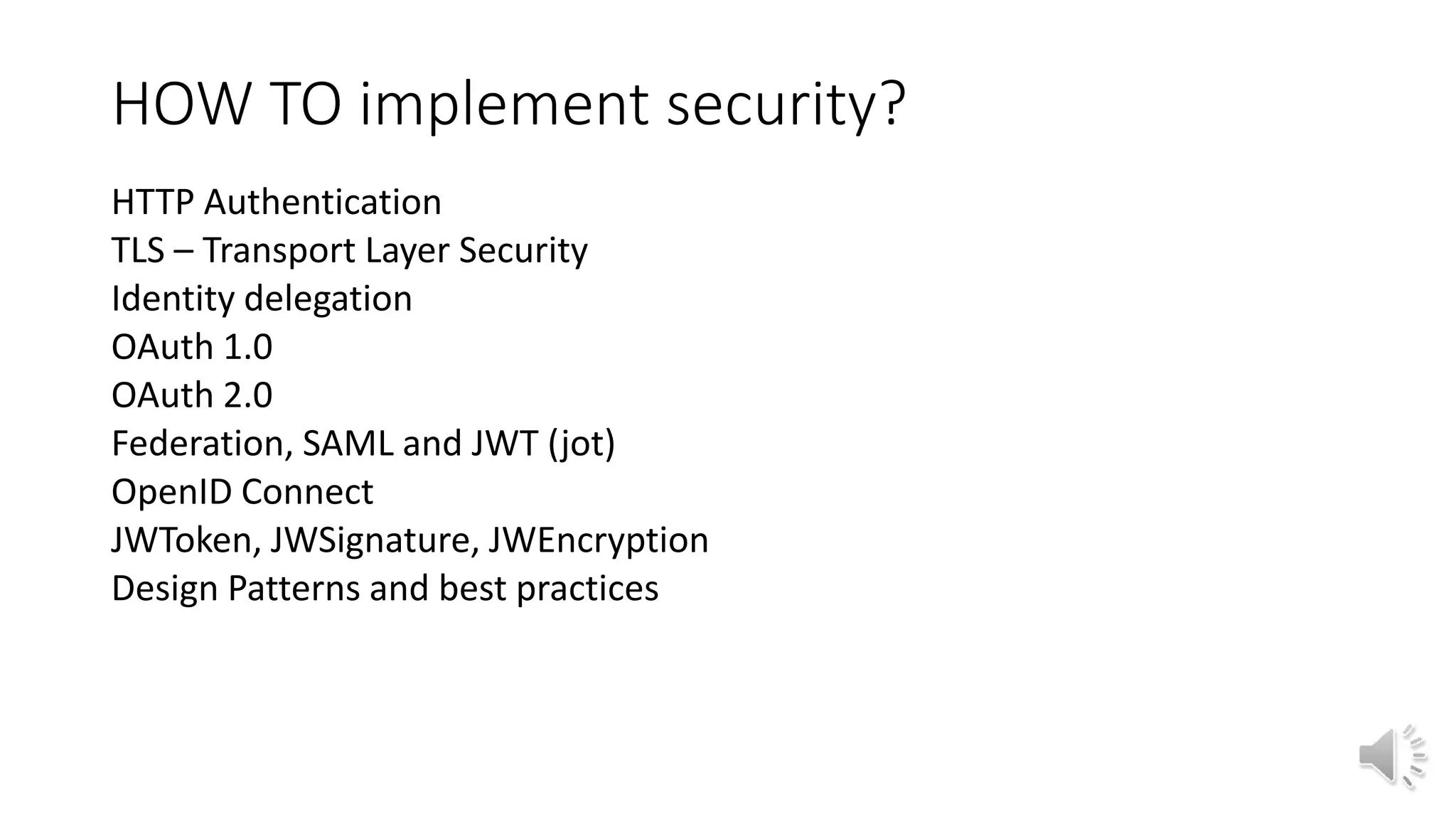 HOW TO implement security?
HTTP Authentication
TLS – Transport Layer Security
Identity delegation
OAuth 1.0
OAuth 2.0
Federation, SAML and JWT (jot)
OpenID Connect
JWToken, JWSignature, JWEncryption
Design Patterns and best practices
 