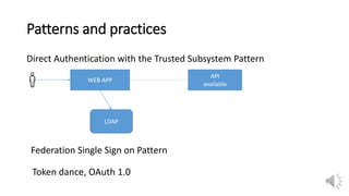 Patterns and practices
Direct Authentication with the Trusted Subsystem Pattern
WEB APP
API
available
LDAP
Federation Single Sign on Pattern
Token dance, OAuth 1.0
 