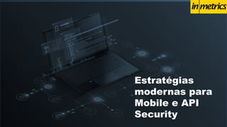 Estratégias
modernas para
Mobile e API
Security
 