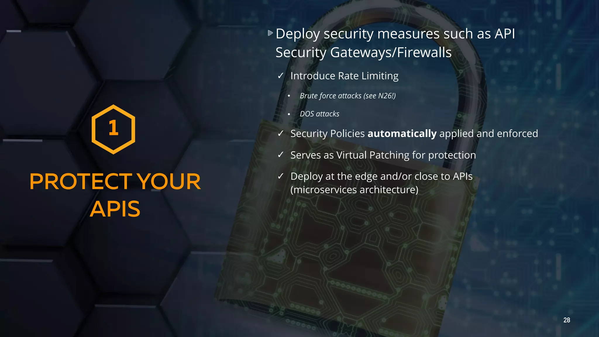 28 PROTECT YOUR APIS 1 Deploy security measures such as API Security Gateways/Firewalls ✓ Introduce Rate Limiting • Brute force attacks (see N26!) • DOS attacks ✓ Security Policies automatically applied and enforced ✓ Serves as Virtual Patching for protection ✓ Deploy at the edge and/or close to APIs (microservices architecture) 