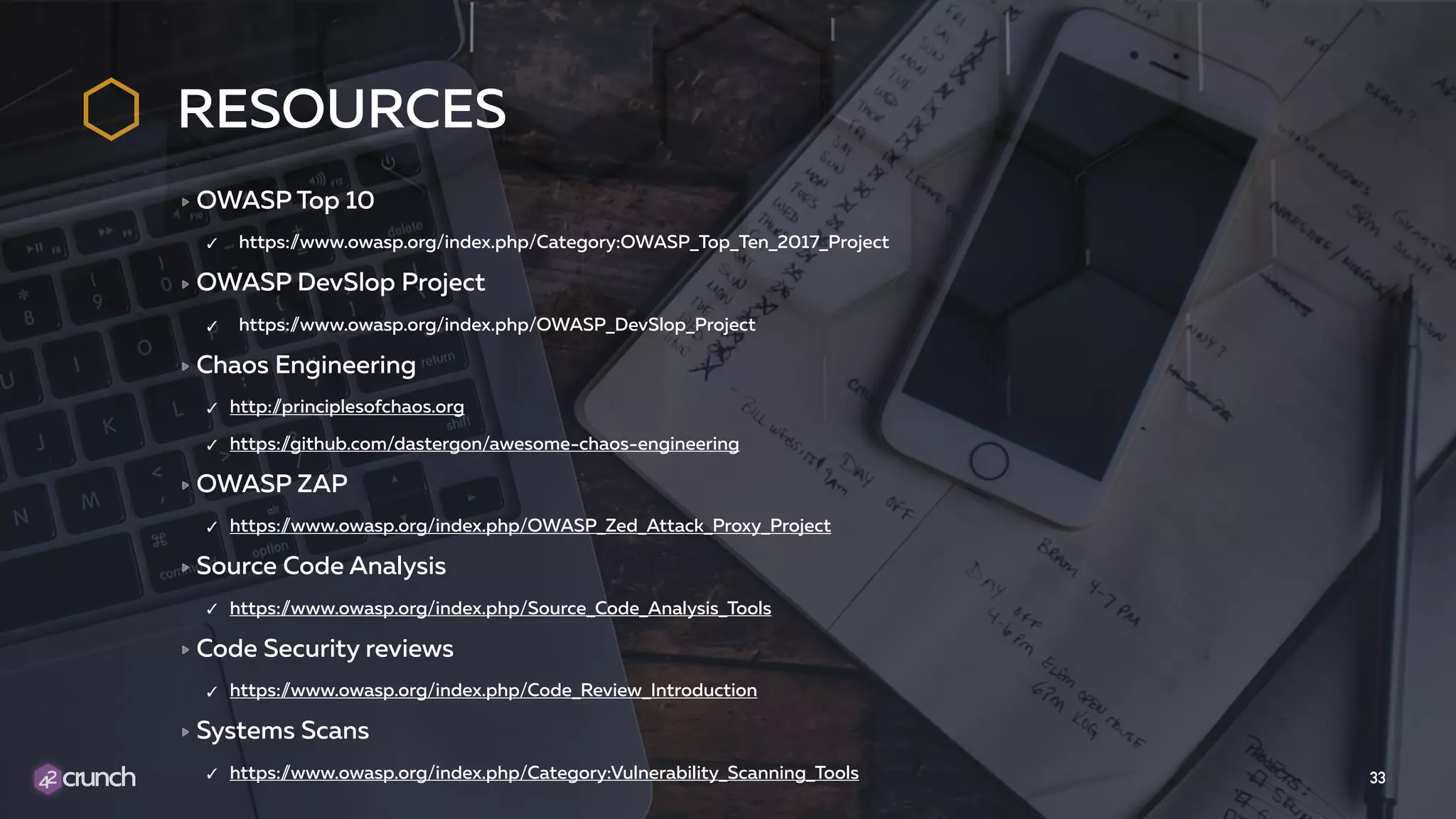 RESOURCES OWASP Top 10 ✓ https://www.owasp.org/index.php/Category:OWASP_Top_Ten_2017_Project OWASP DevSlop Project ✓ https://www.owasp.org/index.php/OWASP_DevSlop_Project Chaos Engineering ✓ http://principlesofchaos.org ✓ https://github.com/dastergon/awesome-chaos-engineering OWASP ZAP ✓ https://www.owasp.org/index.php/OWASP_Zed_Attack_Proxy_Project Source Code Analysis ✓ https://www.owasp.org/index.php/Source_Code_Analysis_Tools Code Security reviews ✓ https://www.owasp.org/index.php/Code_Review_Introduction Systems Scans ✓ https://www.owasp.org/index.php/Category:Vulnerability_Scanning_Tools 33 