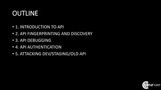 OUTLINE
• 1. INTRODUCTION TO API
• 2. API FINGERPRINTING AND DISCOVERY
• 3. API DEBUGGING
• 4. API AUTHENTICATION
• 5. ATTACKING DEV/STAGING/OLD API
 
