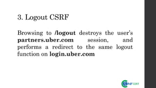 3. Logout CSRF
Browsing to /logout destroys the user’s
partners.uber.com session, and
performs a redirect to the same logout
function on login.uber.com
 