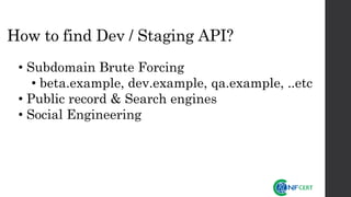 How to find Dev / Staging API?
• Subdomain Brute Forcing
• beta.example, dev.example, qa.example, ..etc
• Public record & Search engines
• Social Engineering
 