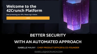 The API Security Platform for the Enterprise
ISABELLE MAUNY - CHIEF PRODUCT OFFICER & CO-FOUNDER
ISABELLE@42CRUNCH.COM
BETTER SECURITY
WITH AN AUTOMATED APPROACH
 