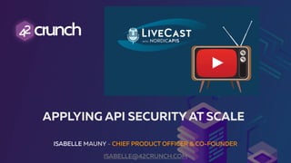 ISABELLE MAUNY - CHIEF PRODUCT OFFICER & CO-FOUNDER
ISABELLE@42CRUNCH.COM
APPLYING API SECURITY AT SCALE
 