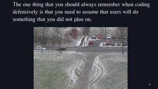 The one thing that you should always remember when coding
defensively is that you need to assume that users will do
something that you did not plan on.
12
 