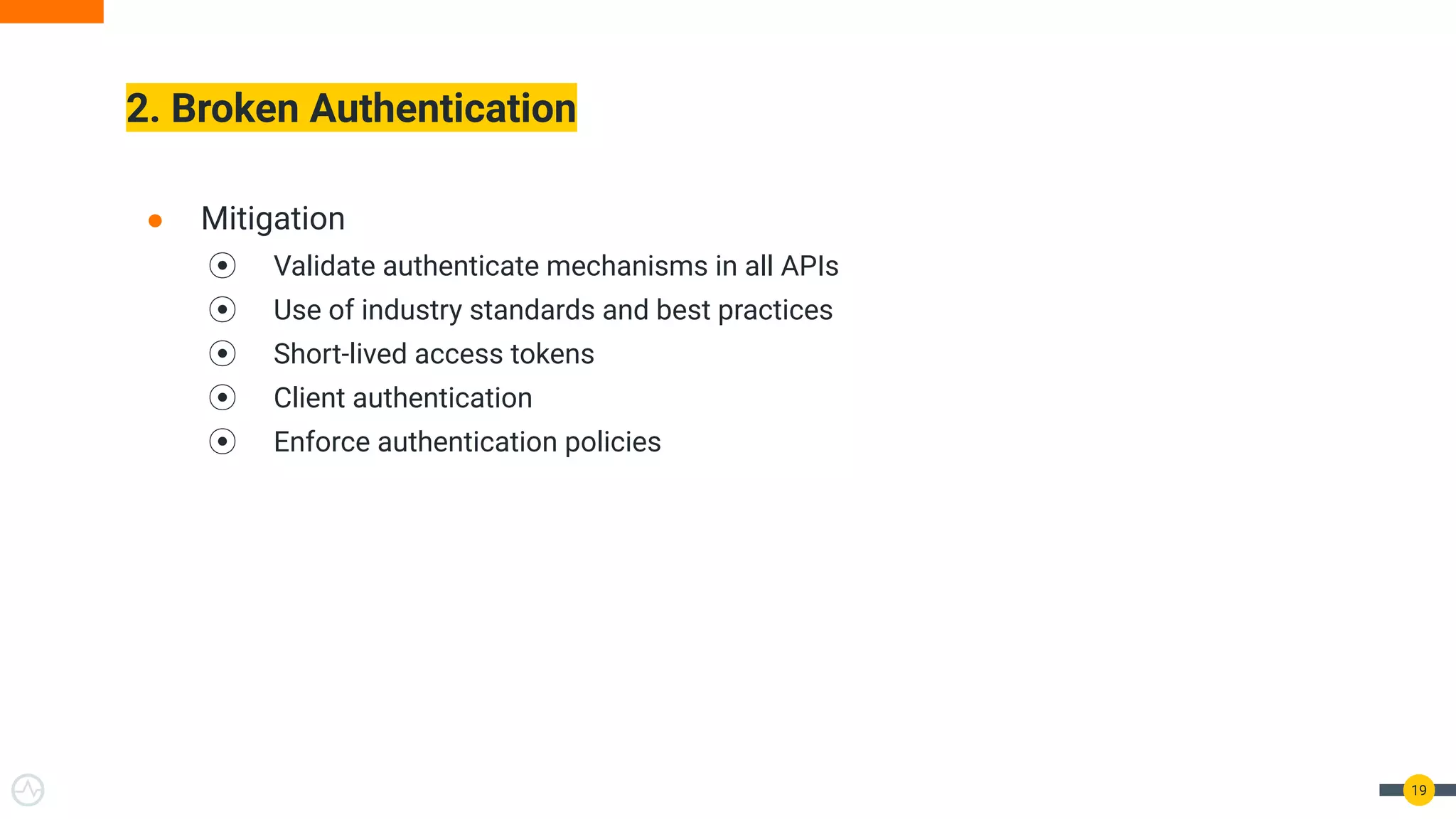 2. Broken Authentication
19
● Mitigation
⦿ Validate authenticate mechanisms in all APIs
⦿ Use of industry standards and best practices
⦿ Short-lived access tokens
⦿ Client authentication
⦿ Enforce authentication policies
 