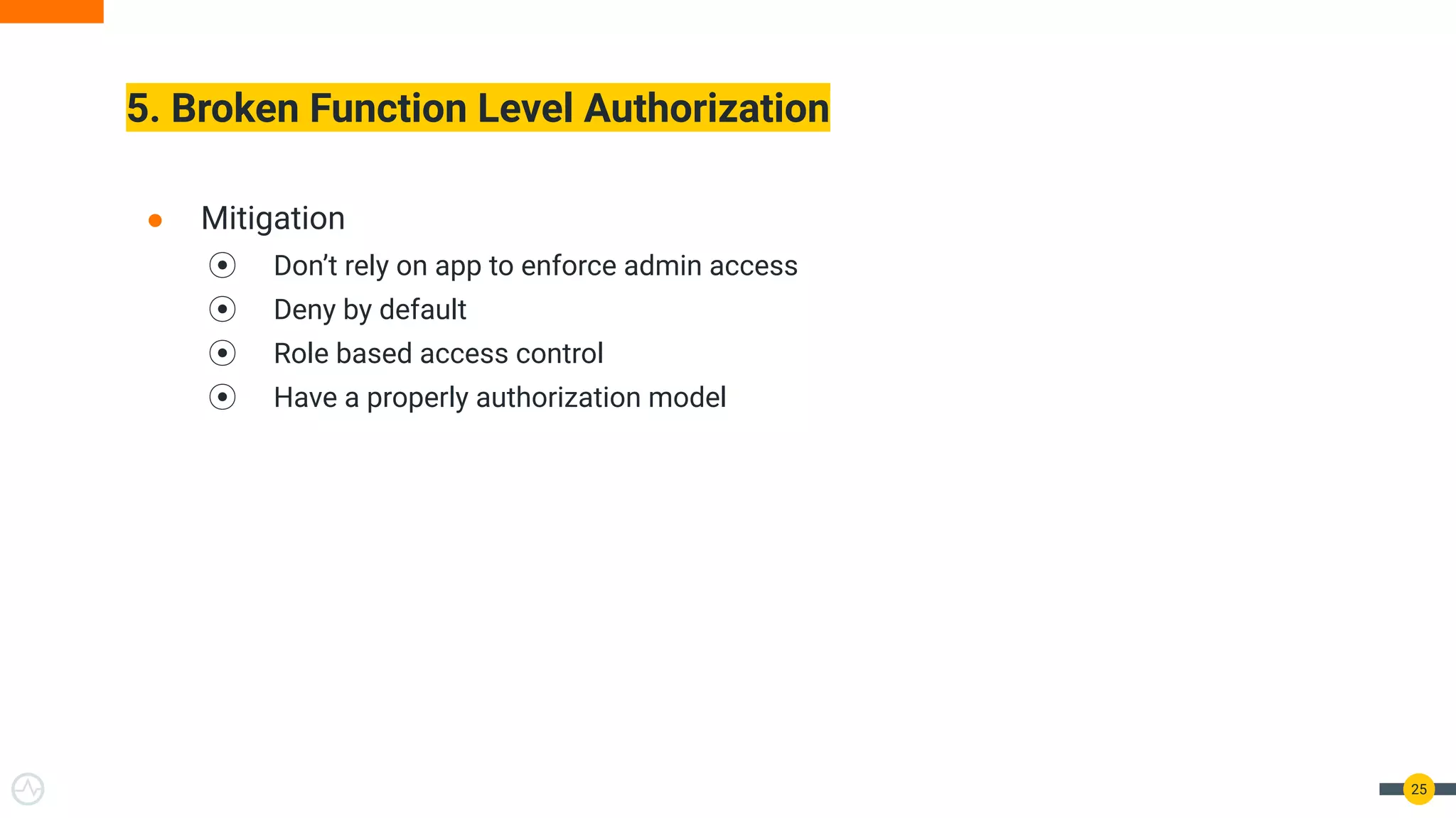5. Broken Function Level Authorization
25
● Mitigation
⦿ Don’t rely on app to enforce admin access
⦿ Deny by default
⦿ Role based access control
⦿ Have a properly authorization model
 
