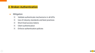 2. Broken Authentication
19
● Mitigation
⦿ Validate authenticate mechanisms in all APIs
⦿ Use of industry standards and best practices
⦿ Short-lived access tokens
⦿ Client authentication
⦿ Enforce authentication policies
 