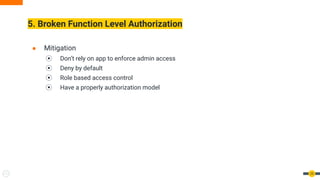 5. Broken Function Level Authorization
25
● Mitigation
⦿ Don’t rely on app to enforce admin access
⦿ Deny by default
⦿ Role based access control
⦿ Have a properly authorization model
 