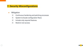 7. Security Misconﬁgurations
29
● Mitigation
⦿ Continuous hardening and patching processes
⦿ System to locate conﬁguration ﬂaws
⦿ Include only required features
⦿ Restrict root access
 