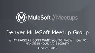 WHAT HACKERS DON’T WANT YOU TO KNOW: HOW TO
MAXIMIZE YOUR API SECURITY
June 20, 2019
Denver MuleSoft Meetup Group
 