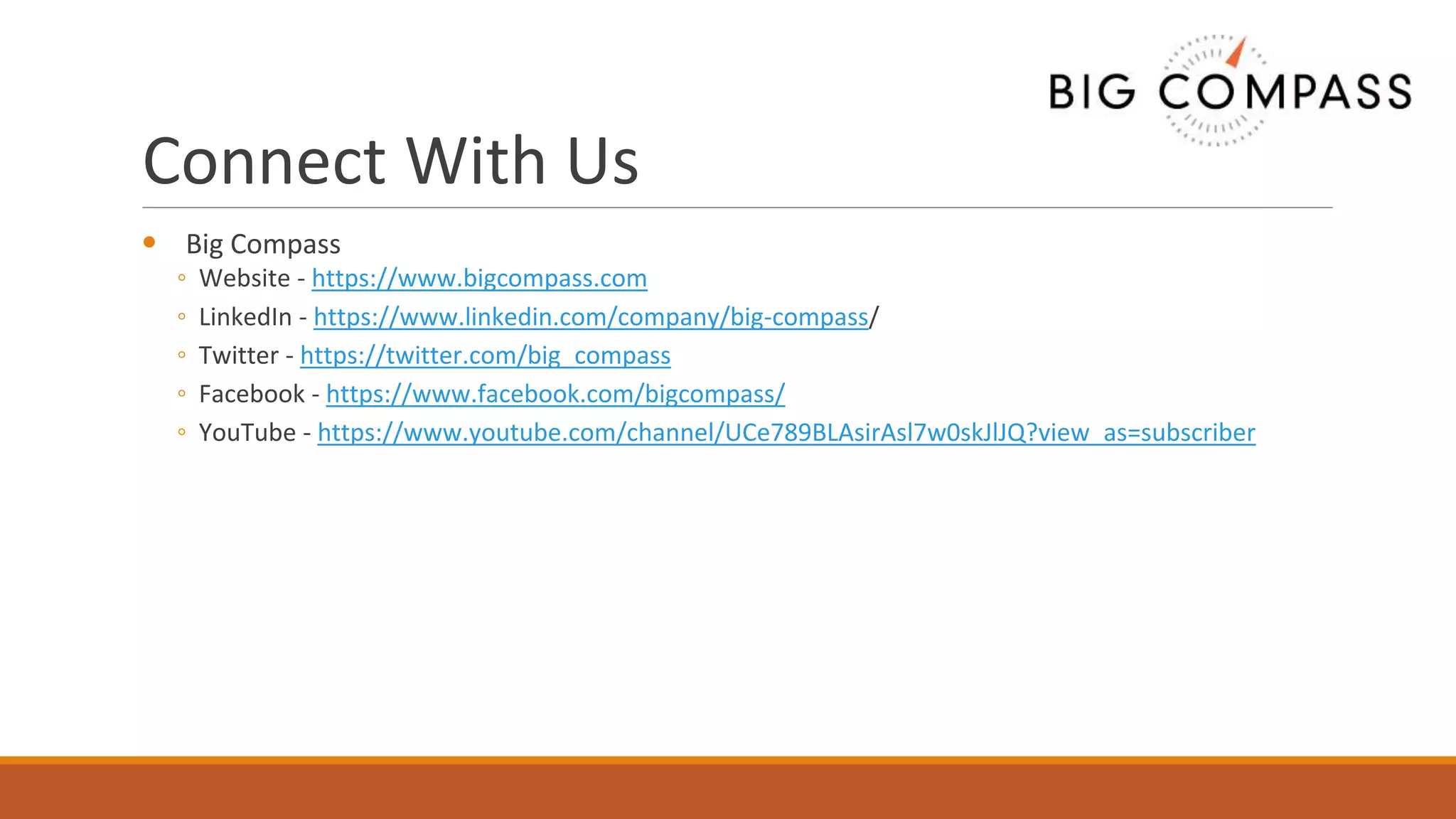 Connect With Us
• Big Compass
◦ Website - https://www.bigcompass.com
◦ LinkedIn - https://www.linkedin.com/company/big-compass/
◦ Twitter - https://twitter.com/big_compass
◦ Facebook - https://www.facebook.com/bigcompass/
◦ YouTube - https://www.youtube.com/channel/UCe789BLAsirAsl7w0skJlJQ?view_as=subscriber
 