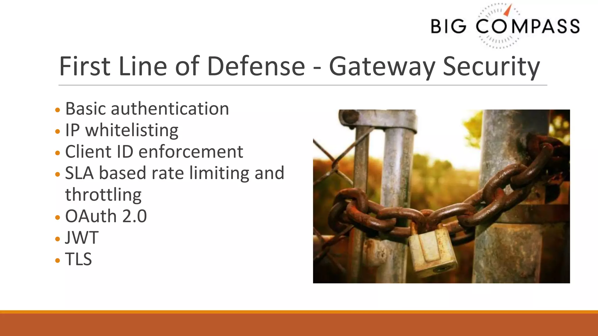 First Line of Defense - Gateway Security
• Basic authentication
• IP whitelisting
• Client ID enforcement
• SLA based rate limiting and
throttling
• OAuth 2.0
• JWT
• TLS
 