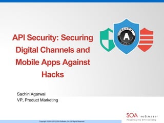 Copyright © 2001-2013 SOA Software, Inc. All Rights Reserved.
API Security: Securing
Digital Channels and
Mobile Apps Against
Hacks
Sachin Agarwal
VP, Product Marketing
 