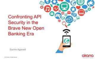 © 2015 Akana. All Rights Reserved.
Confronting API
Security in the
Brave New Open
Banking Era
Sachin Agarwal
 