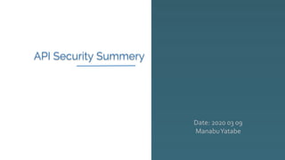 API Security Summery
Date: 2020 03 09
ManabuYatabe
 