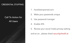 CREDENTIAL STUFFING
Call To Action for
All Users
1. haveibeenpwned.com
2. Make your passwords unique
3. Use password manager
4. Enable 2FA
5. Review your social media privacy setting
and so on.. please check securitycheckli.st
 