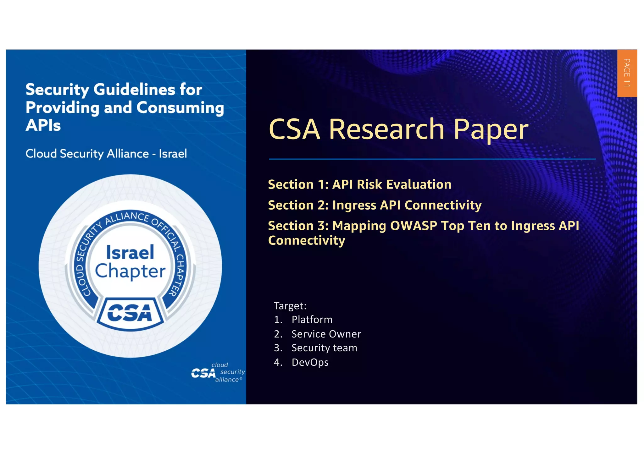 CSA Research Paper
Section 1: API Risk Evaluation
Section 2: Ingress API Connectivity
Section 3: Mapping OWASP Top Ten to Ingress API
Connectivity
Target:
1. Platform
2. Service Owner
3. Security team
4. DevOps
PAGE
11
 