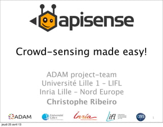 Crowd-sensing made easy!
ADAM project-team
Université Lille 1 – LIFL
Inria Lille – Nord Europe
Christophe Ribeiro
1
jeudi 25 avril 13
 