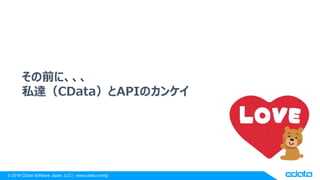 © 2018 CData Software Japan, LLC | www.cdata.com/jp
その前に、、、
私達（CData）とAPIのカンケイ
 