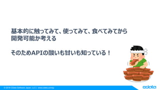 © 2018 CData Software Japan, LLC | www.cdata.com/jp
基本的に触ってみて、使ってみて、食べてみてから
開発可能か考える
そのためAPIの酸いも甘いも知っている！
 