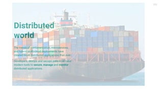 Distributed
world
The trends of containerization, microservices
and hybrid/multi-cloud deployments have
created more distributed applications than ever.
Developers, devops and secops personnel need
modern tools to secure, manage and monitor
distributed applications.
 