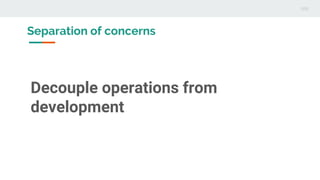Decouple operations from
development
Separation of concerns
 