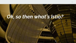 Ok, so then what’s Istio?
 