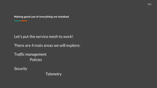 Making good use of everything we installed
Let’s put the service mesh to work!
There are 4 main areas we will explore:
Traffic management
Policies
Security
Telemetry
 