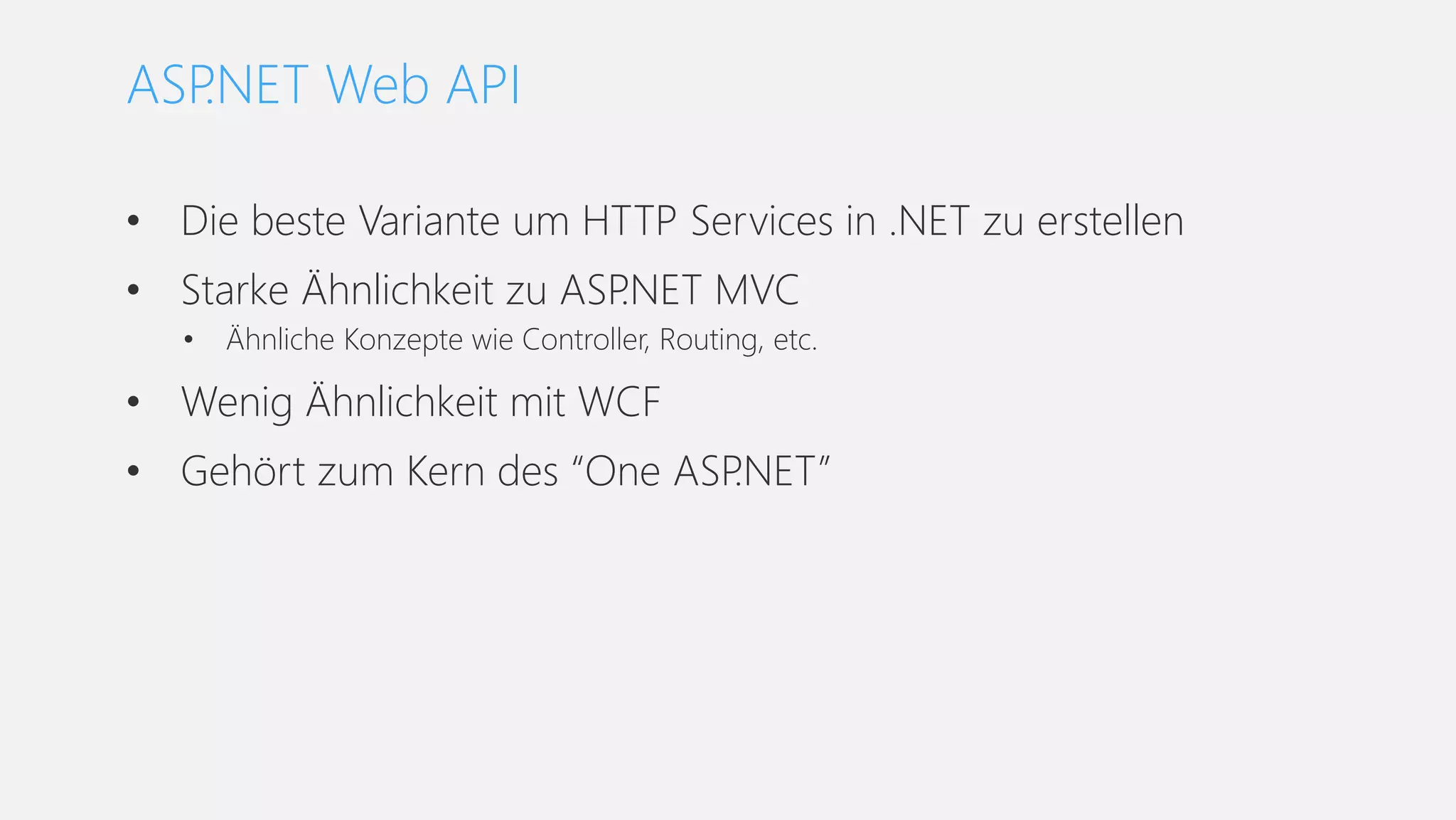 • Die beste Variante um HTTP Services in .NET zu erstellen
• Starke Ähnlichkeit zu ASP.NET MVC
• Ähnliche Konzepte wie Controller, Routing, etc.
• Wenig Ähnlichkeit mit WCF
• Gehört zum Kern des “One ASP.NET”
ASP.NET Web API
 