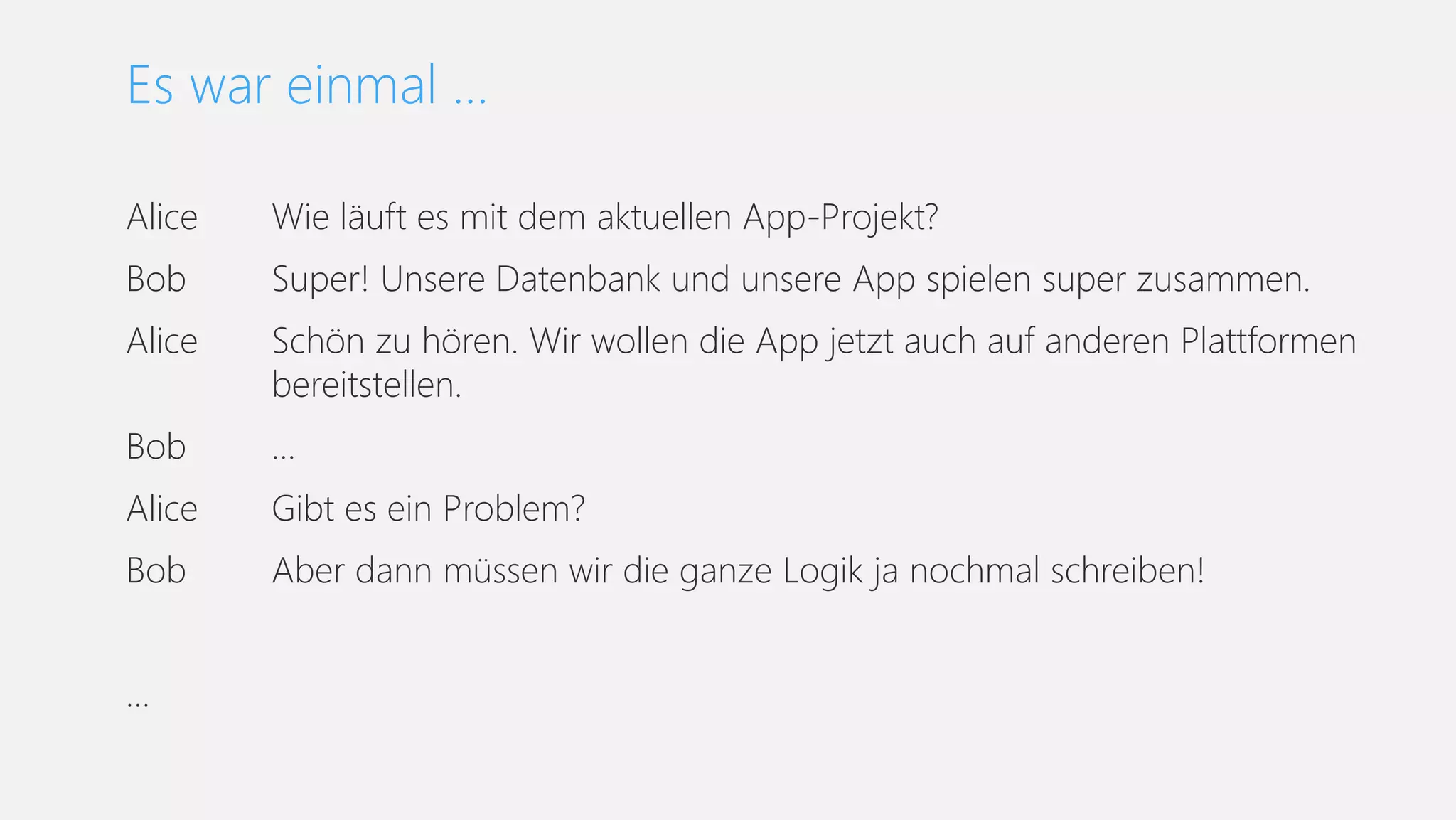 Alice Wie läuft es mit dem aktuellen App-Projekt?
Bob Super! Unsere Datenbank und unsere App spielen super zusammen.
Alice Schön zu hören. Wir wollen die App jetzt auch auf anderen Plattformen
bereitstellen.
Bob …
Alice Gibt es ein Problem?
Bob Aber dann müssen wir die ganze Logik ja nochmal schreiben!
…
Es war einmal …
 