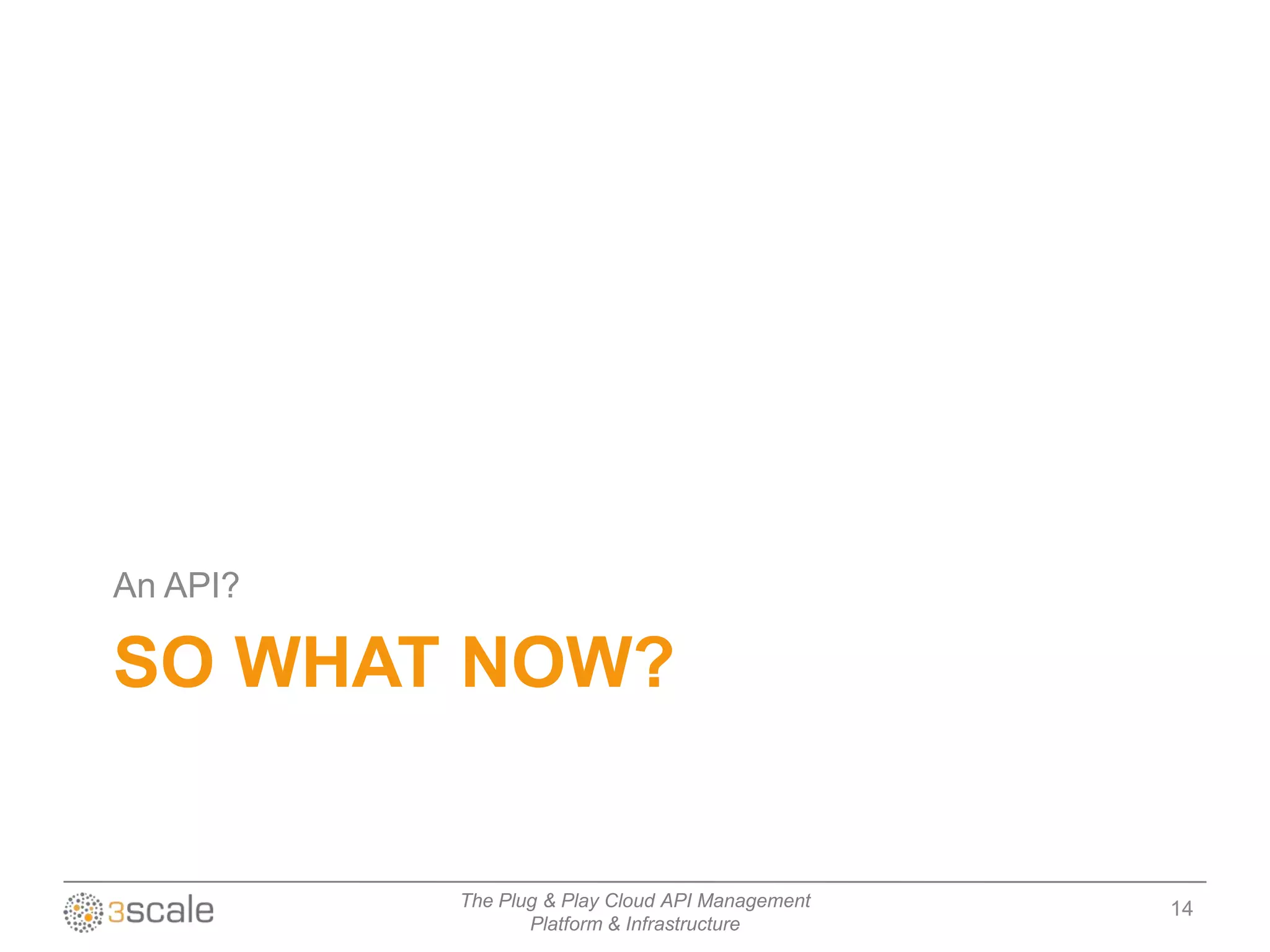 An API?

SO WHAT NOW?


          The Plug & Play Cloud API Management   14
                 Platform & Infrastructure
 