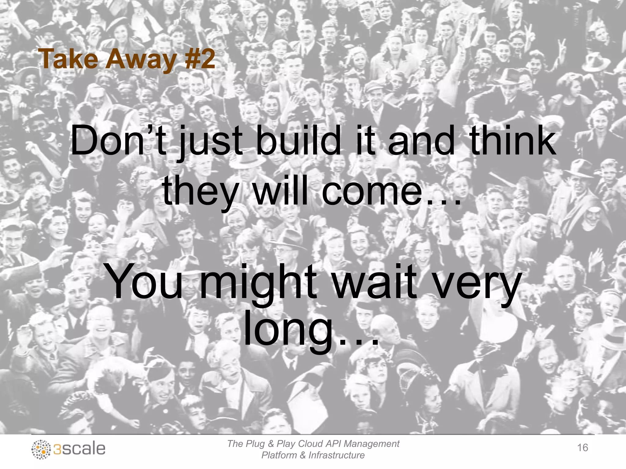 Take Away #2


  Don‟t just build it and think
       they will come…

    You might wait very
         long…

               The Plug & Play Cloud API Management   16
                      Platform & Infrastructure
 