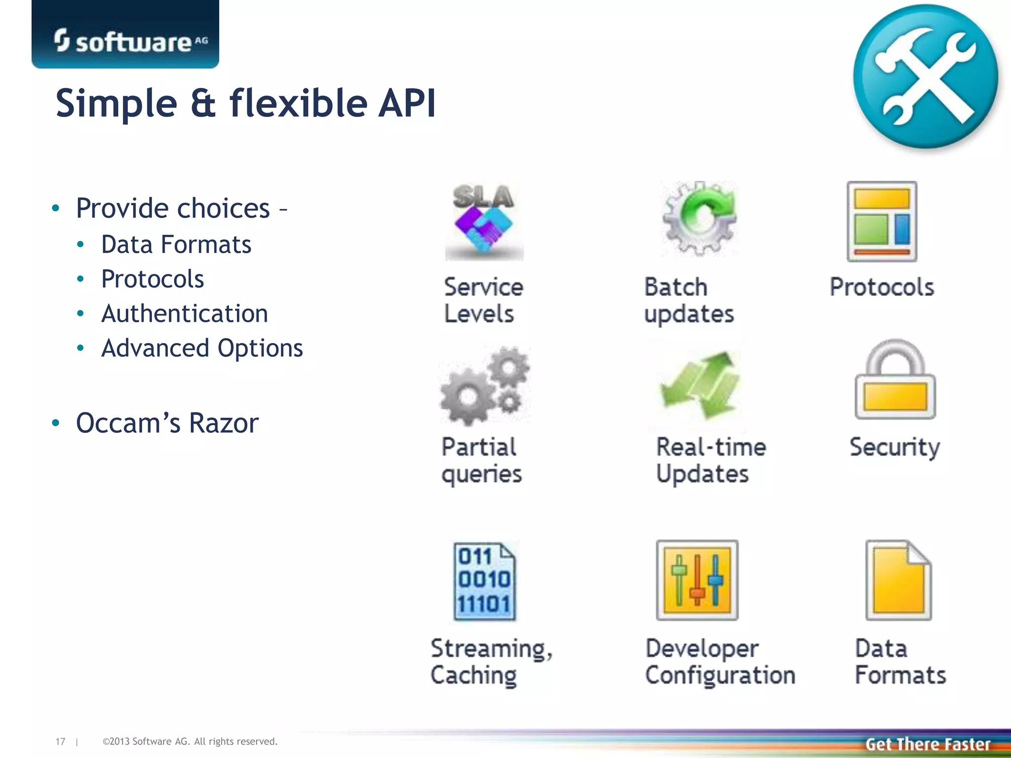 ©2013 Software AG. All rights reserved.17 |
Simple & flexible API
• Provide choices –
• Data Formats
• Protocols
• Authentication
• Advanced Options
• Occam’s Razor
 