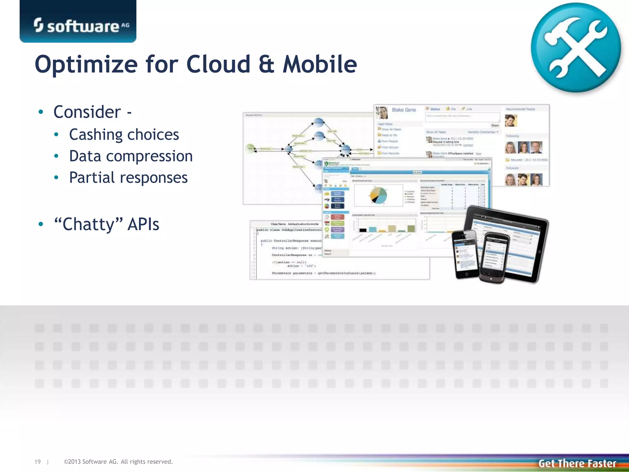 ©2013 Software AG. All rights reserved.19 |
• Consider -
• Cashing choices
• Data compression
• Partial responses
• “Chatty” APIs
Optimize for Cloud & Mobile
 