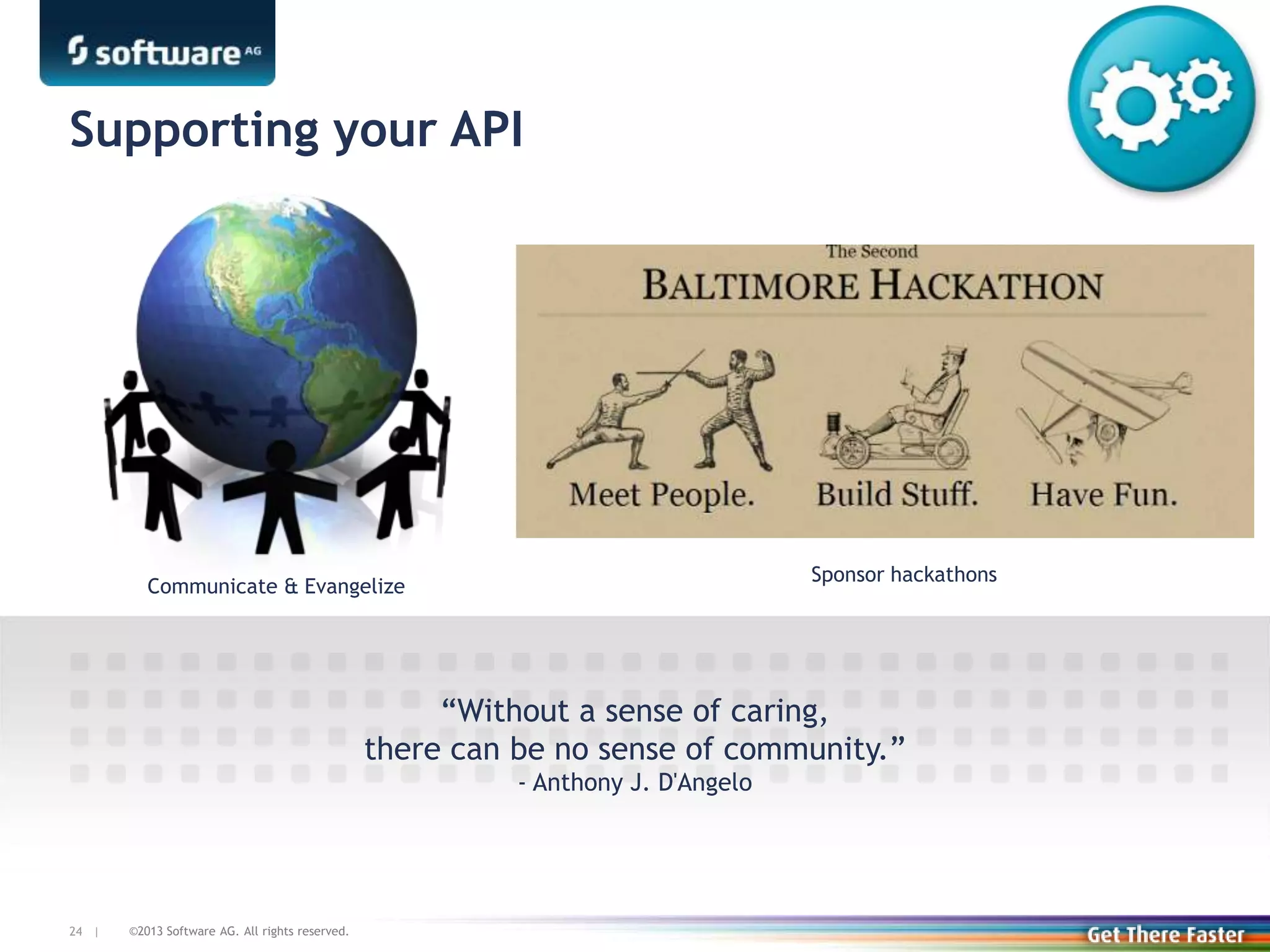 ©2013 Software AG. All rights reserved.24 |
Supporting your API
Communicate & Evangelize
Sponsor hackathons
“Without a sense of caring,
there can be no sense of community.”
- Anthony J. D'Angelo
 