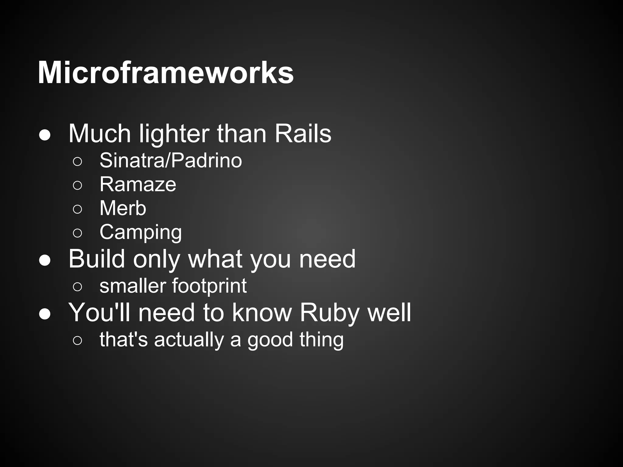 Microframeworks
● Much lighter than Rails
  ○   Sinatra/Padrino
  ○   Ramaze
  ○   Merb
  ○   Camping
● Build only what you need
  ○ smaller footprint
● You'll need to know Ruby well
  ○ that's actually a good thing
 