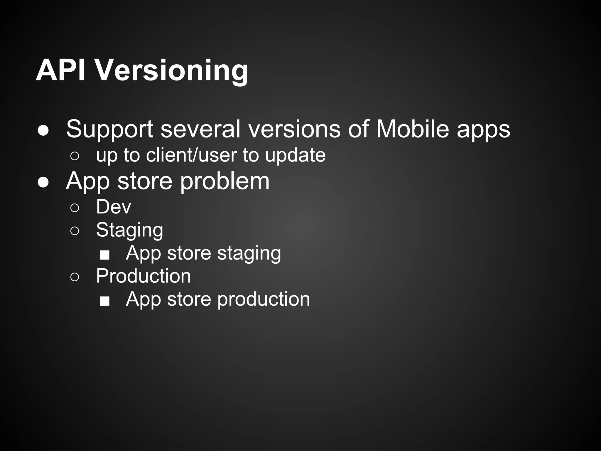 API Versioning
● Support several versions of Mobile apps
  ○ up to client/user to update
● App store problem
  ○ Dev
  ○ Staging
    ■ App store staging
  ○ Production
    ■ App store production
 