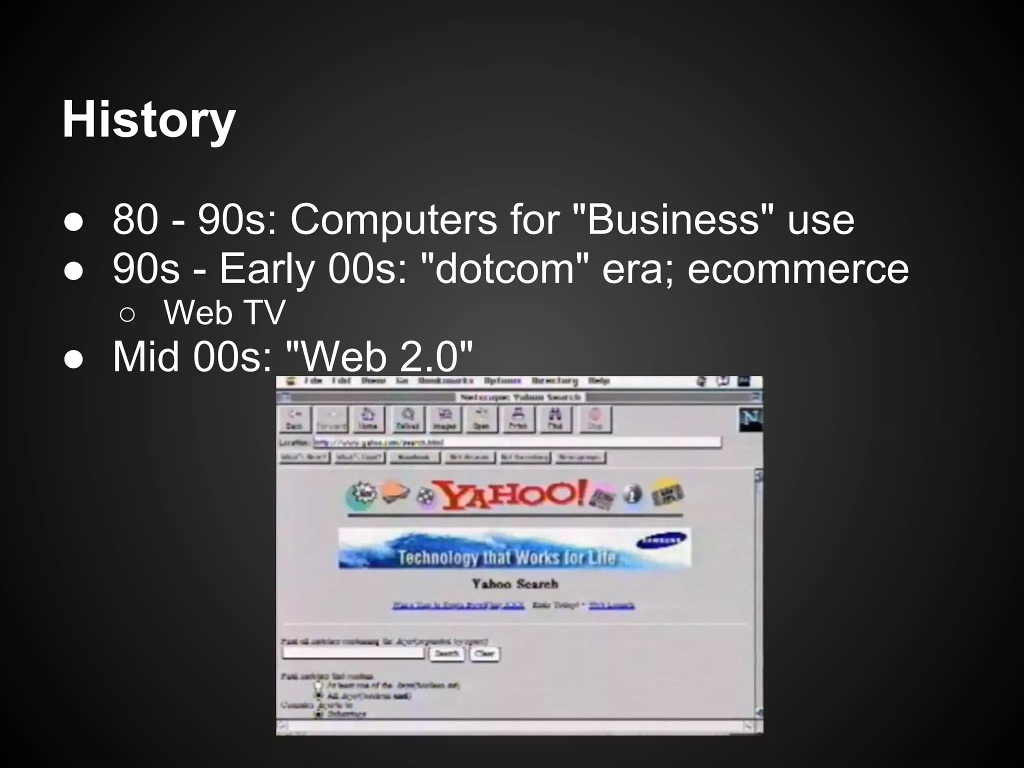 History
● 80 - 90s: Computers for "Business" use
● 90s - Early 00s: "dotcom" era; ecommerce
  ○ Web TV
● Mid 00s: "Web 2.0"
 