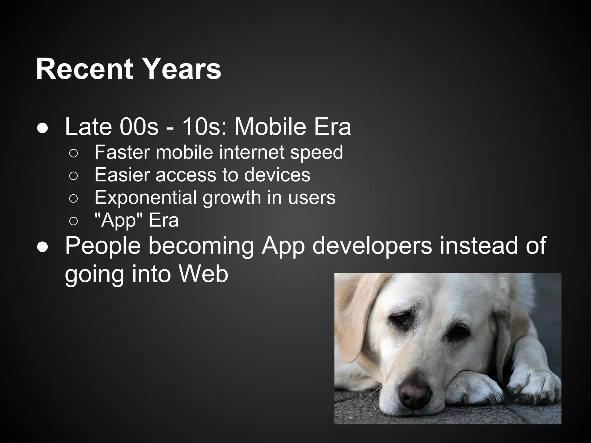 Recent Years
● Late 00s - 10s: Mobile Era
  ○   Faster mobile internet speed
  ○   Easier access to devices
  ○   Exponential growth in users
  ○   "App" Era
● People becoming App developers instead of
  going into Web
 