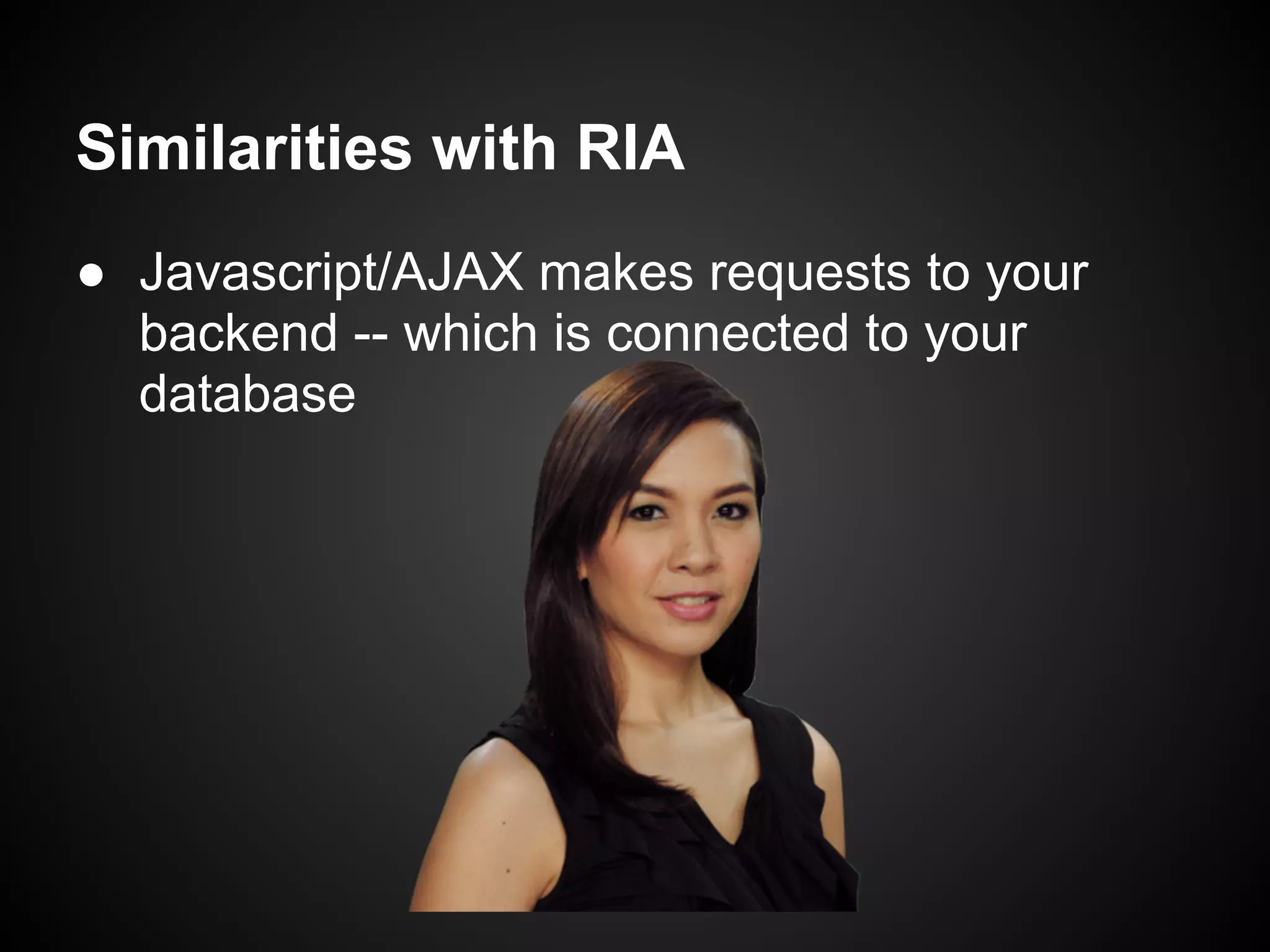 Similarities with RIA
● Javascript/AJAX makes requests to your
  backend -- which is connected to your
  database
 