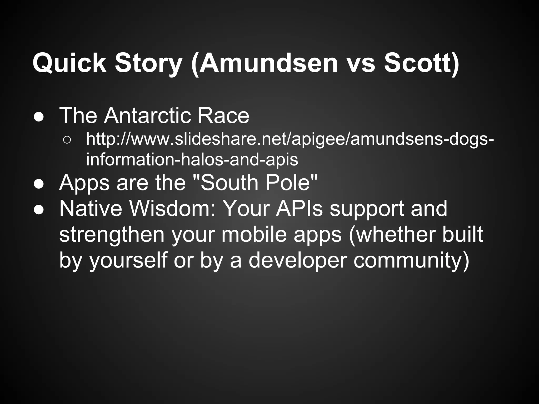 Quick Story (Amundsen vs Scott)
● The Antarctic Race
  ○ http://www.slideshare.net/apigee/amundsens-dogs-
    information-halos-and-apis
● Apps are the "South Pole"
● Native Wisdom: Your APIs support and
  strengthen your mobile apps (whether built
  by yourself or by a developer community)
 