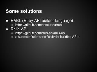 Some solutions
● RABL (Ruby API builder language)
  ○ https://github.com/nesquena/rabl
● Rails-API
  ○ https://github.com/rails-api/rails-api
  ○ a subset of rails specifically for building APIs
 