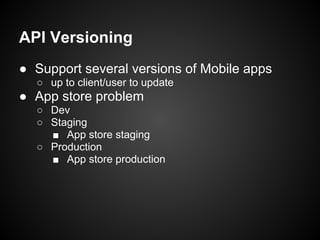 API Versioning
● Support several versions of Mobile apps
  ○ up to client/user to update
● App store problem
  ○ Dev
  ○ Staging
    ■ App store staging
  ○ Production
    ■ App store production
 