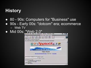 History
● 80 - 90s: Computers for "Business" use
● 90s - Early 00s: "dotcom" era; ecommerce
  ○ Web TV
● Mid 00s: "Web 2.0"
 