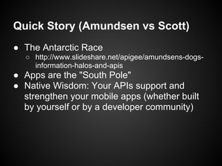 Quick Story (Amundsen vs Scott)
● The Antarctic Race
  ○ http://www.slideshare.net/apigee/amundsens-dogs-
    information-halos-and-apis
● Apps are the "South Pole"
● Native Wisdom: Your APIs support and
  strengthen your mobile apps (whether built
  by yourself or by a developer community)
 