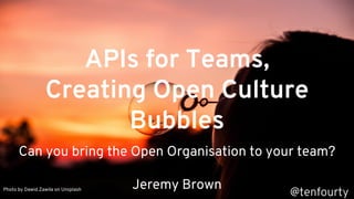 APIs for Teams,
Creating Open Culture
Bubbles
Can you bring the Open Organisation to your team?
Jeremy BrownPhoto by Dawid Zawiła on Unsplash
@tenfourty
 
